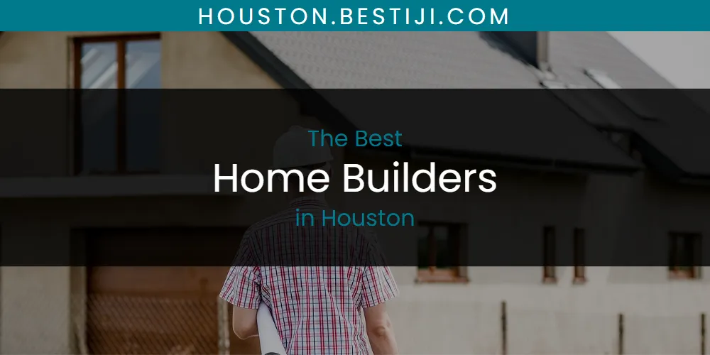 The Absolute Best Home Builders in Houston  [Updated 2025]
